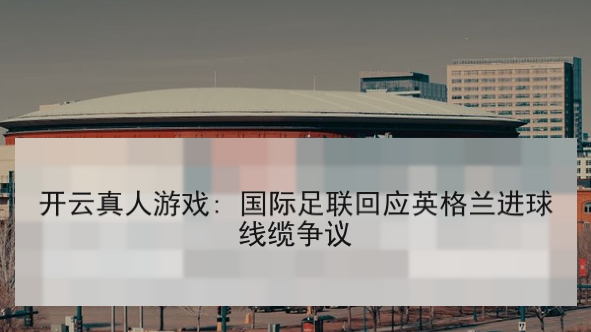 开云真人游戏: 国际足联回应英格兰进球线缆争议