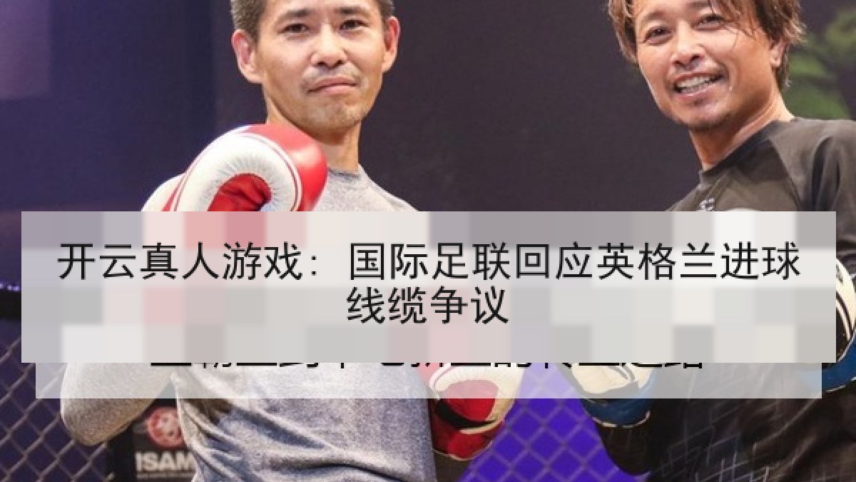 开云真人游戏: 国际足联回应英格兰进球线缆争议