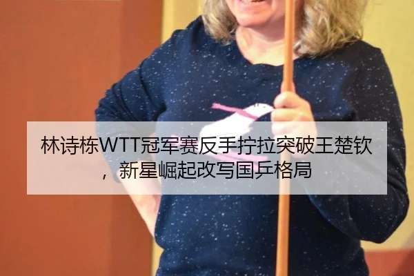 林诗栋WTT冠军赛反手拧拉突破王楚钦，新星崛起改写国乒格局