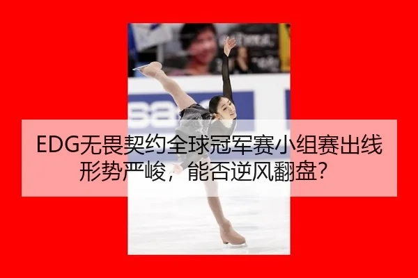 EDG无畏契约全球冠军赛小组赛出线形势严峻，能否逆风翻盘？