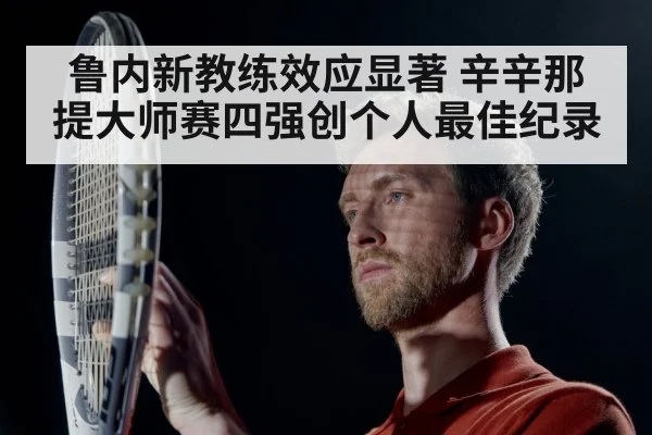 鲁内新教练效应显著 辛辛那提大师赛四强创个人最佳纪录
