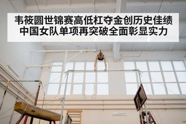 韦筱圆世锦赛高低杠夺金创历史佳绩中国女队单项再突破全面彰显实力