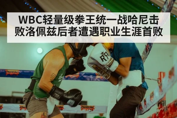 WBC轻量级拳王统一战哈尼击败洛佩兹后者遭遇职业生涯首败
