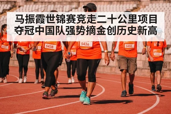 马振霞世锦赛竞走二十公里项目夺冠中国队强势摘金创历史新高