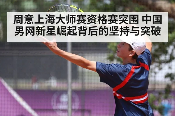 周意上海大师赛资格赛突围 中国男网新星崛起背后的坚持与突破