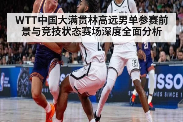 WTT中国大满贯林高远男单参赛前景与竞技状态赛场深度全面分析