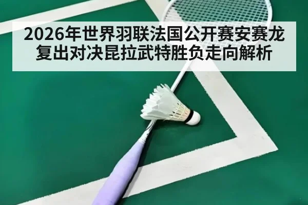 2026年世界羽联法国公开赛安赛龙复出对决昆拉武特胜负走向解析
